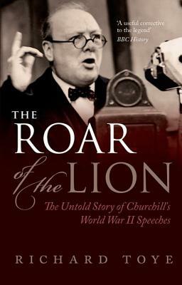 The Roar of the Lion: The Untold Story of Churchill's World War II Speeches by Richard Toye