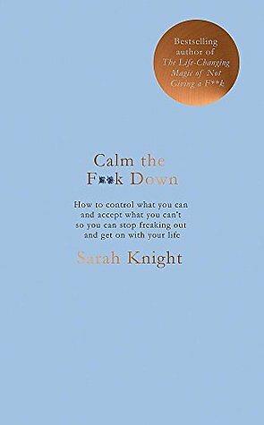 Calm the F*ck Down: How to Control What You Can and Accept What You Can't So You Can Stop Freaking Out and Get on with Your Life by Sarah Knight