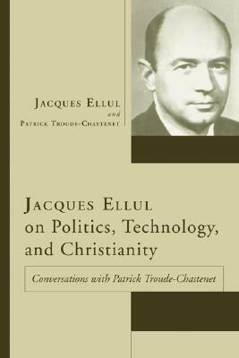 Jacques Ellul on Politics, Technology, and Christianity by Patrick Troude Chastenet, Jacques Ellul