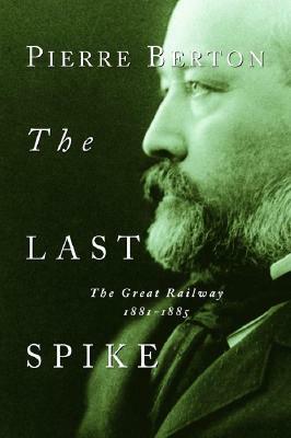 The Last Spike: The Great Railway, 1881-1885 by Pierre Berton