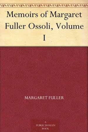 Memoirs of Margaret Fuller Ossoli, Volume I by Margaret Fuller