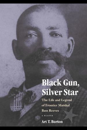 Black Gun, Silver Star: The Life and Legend of Frontier Marshal Bass Reeves by Art T. Burton