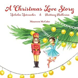 A Christmas Love Story: Nicholas Nutcracker & Brittany Ballerina by Judith Reveal, Lauren Gallegos, Maureen L McCabe