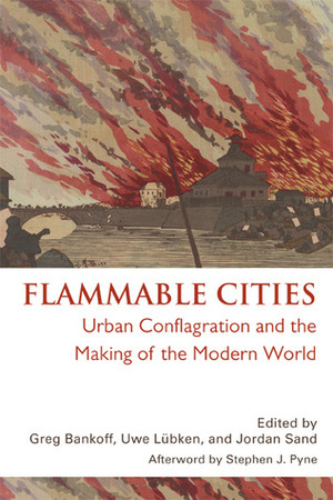 Flammable Cities: Urban Conflagration and the Making of the Modern World by Stephen J. Pyne, Greg Bankoff, Jordan Sand, Uwe Lübken