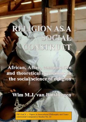 Religion as a social construct: African, Asian, comparative and theoretical excursions in the social science of religion by Wim Van Binsbergen