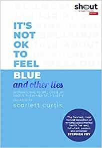 It's Not OK to Feel Blue (and other lies): Inspirational people open up about their mental health by Scarlett Curtis
