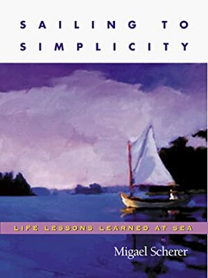 Sailing To Simplicity: Life Lessons Learned At Sea by Migael Scherer