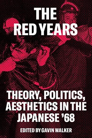 The Red Years: Theory, Politics, and Aesthetics in the Japanese '68 by Gavin Walker