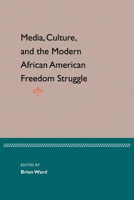 Media, Culture, and the Modern African American Freedom Struggle by Brian E. Ward