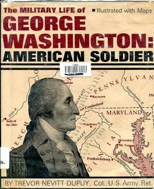 The Military Life of George Washington: American Soldier by Trevor Nevitt Dupuy