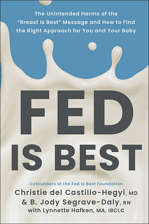 Fed Is Best: The Unintended Harms of the "Breast Is Best" Message and How to Find the Right Approach for You and Your Baby by Lynnette Hafken, Christie Del Castillo-Hegyi, Jody Segrave-Daly