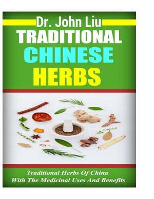 Traditional Chinese Herbs: Traditional Herbs Of China With The Medicinal Uses And Benefits by John Liu