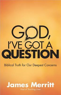 God, I've Got a Question: Biblical Truth for Our Deepest Concerns by James Merritt