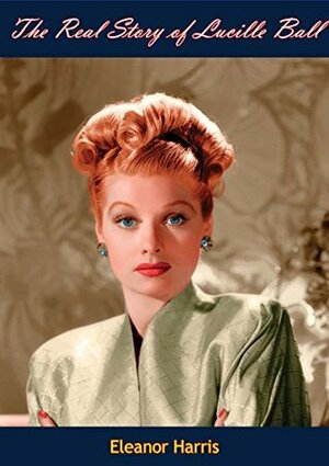 The Real Story of Lucille Ball by Eleanor Harris