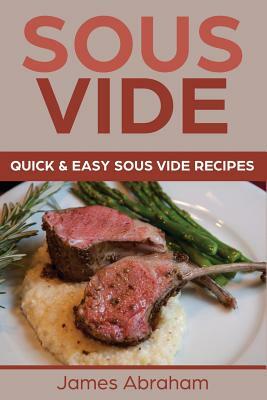 Sous Vide: Quick and Easy Sous Vide Recipes by James Abraham
