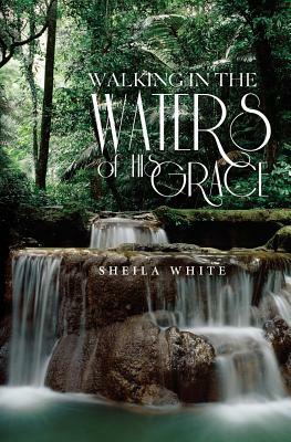 Walking in the Waters of His Grace by Sheila White