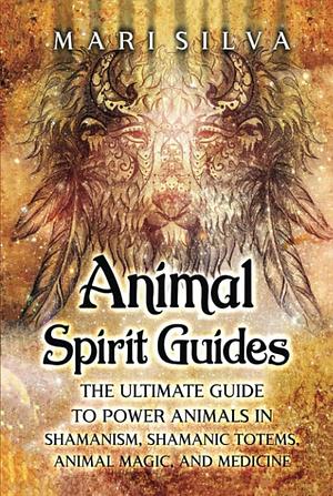 Animal Spirit Guides: The Ultimate Guide to Power Animals in Shamanism, Shamanic Totems, Animal Magic, and Medicine by Mari Silva