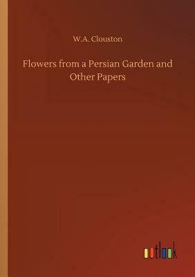 Flowers from a Persian Garden and Other Papers by W. A. Clouston