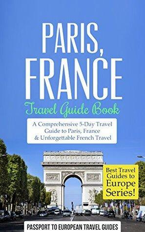 Paris Travel Guide: Paris, France: Travel Guide Book—A Comprehensive 5-Day Travel Guide to Paris, France & Unforgettable French Travel by Passport to European Travel Guides