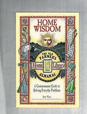 Home Wisdom: A Commonsense Guide to Solving Everyday Problems by Jon Vara