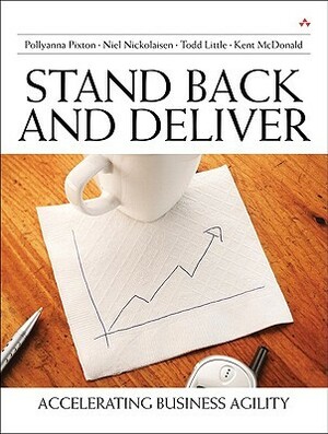 Stand Back and Deliver: Accelerating Business Agility by Todd Little, Pollyanna Pixton, Kent J. McDonald, Niel Nickolaisen