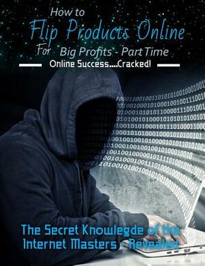 How to Flip Products Online for Big Profits - Part Time: The Secret Knowledge of the Internet Masters - Revealed by R. Williams