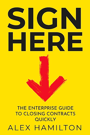 Sign Here: The enterprise guide to closing contracts quickly by Alex Hamilton