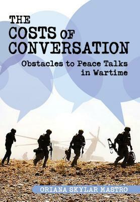 The Costs of Conversation: Obstacles to Peace Talks in Wartime by Oriana Skylar Mastro