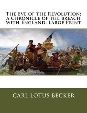 The Eve of the Revolution; a chronicle of the breach with England: Large Print by Carl Lotus Becker