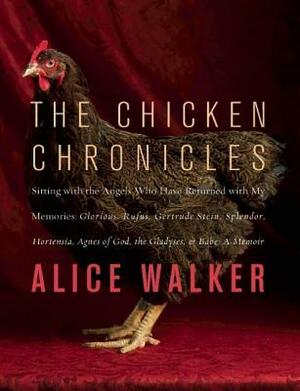 The Chicken Chronicles: Sitting with the Angels Who Have Returned with My Memories: Glorious, Rufus, Gertrude Stein, Splendor, Hortensia, Agne by Alice Walker