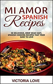 Spanish: Mi Amor Spanish Recipes! 50 Perfect, Drop Dead Easy, Lip Smacking Delicious Spanish Cooking Recipes for You to Love Right Now (recipes healthy, ... recipes for sauces, mediterranean diet) by Victoria Love