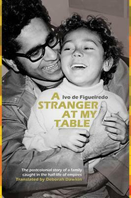 A Stranger at My Table: The Postcolonial Story of a Family Caught in the Half-Life of Empires by Ivo Figueiredo