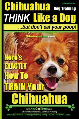 Chihuahua, Chihuahua Training AAA Akc - Think Like a Dog - But Don't Eat Your Po: Here's Exactly How to Train Your Chihuahua by Paul Allen Pearce