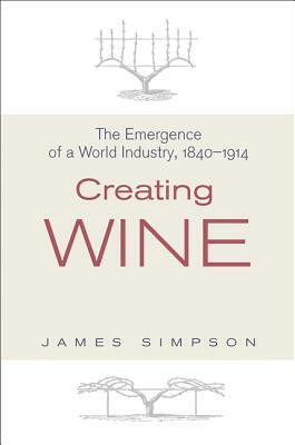 Creating Wine: The Emergence of a World Industry, 1840-1914 by James Simpson