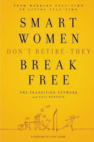Smart Women Don't Retire -- They Break Free: From Working Full-Time to Living Full-Time by Gail Rentsch, The Transition Network, The Transition Network, Lynn Sherr