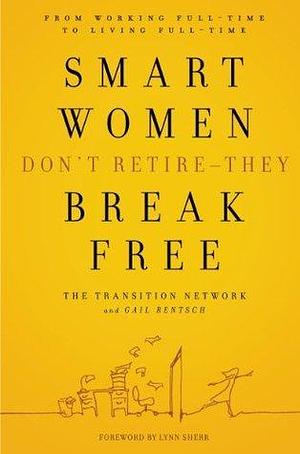 Smart Women Don't Retire -- They Break Free: From Working Full-Time to Living Full-Time by Gail Rentsch, The Transition Network, The Transition Network, Lynn Sherr