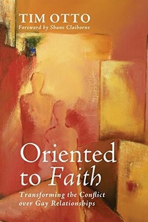 Oriented to Faith: Transforming the Conflict over Gay Relationships by Tim Otto, Shane Claiborne