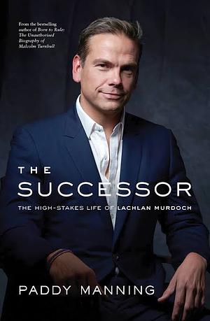 The Successor: The High-Stakes Life of Lachlan Murdoch by Paddy Manning