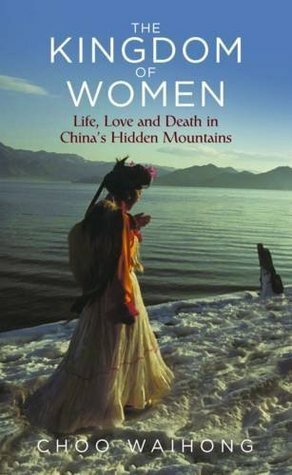 The Kingdom of Women: Life, Love and Death in China's Hidden Mountains by Choo WaiHong