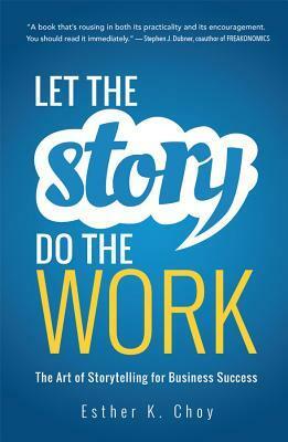 Let the Story Do the Work: The Art of Storytelling for Business Success by Esther K. Choy