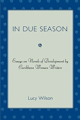 In Due Season: Essays on Novels of Development by Caribbean Women Writers by Lucy Wilson