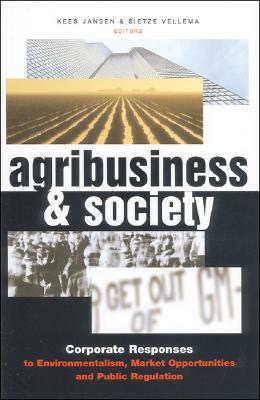 Agribusiness and Society: Corporate Responses to Environmentalism, Market Opportunities and Public Regulation by Kees Jansen
