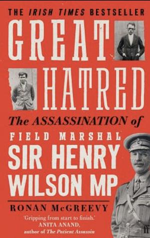 Great Hatred: The Assassination of Field Marshal Sir Henry Wilson MP by Ronan McGreevy