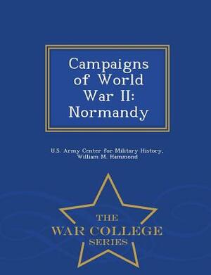 Campaigns of World War II: Normandy - War College Series by William M. Hammond
