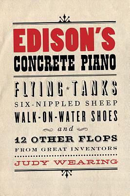 Edison's Concrete Piano: Flying Tanks, Six-Nippled Sheep, Walk-On-Water Shoes, and 12 Other Flops from Great Inventors by Judy Wearing