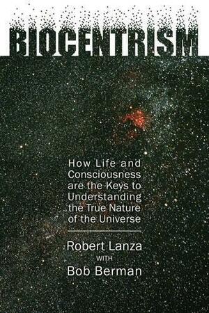 Biocentrism: How Life and Consciousness Are the Keys to Understanding the True Nature of the Universe by Robert Lanza