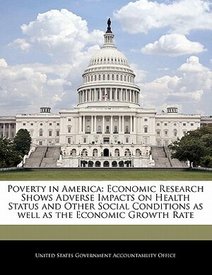 Poverty in America: Economic Research Shows Adverse Impacts on Health Status and Other Social Conditions as Well as the Economic Growth Ra by 