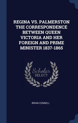 Regina vs. Palmerston the Correspondence Between Queen Victoria and Her Foreign and Prime Minister 1837-1865 by Brian Connell