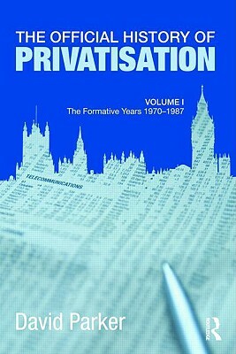 The Official History of Privatisation Vol. I: The Formative Years 1970-1987 by David Parker