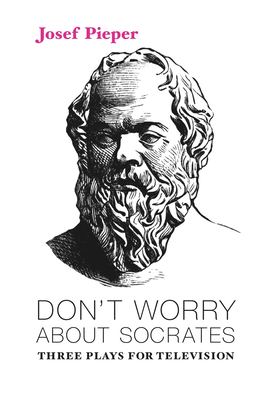 Don't Worry about Socrates: Three Plays for Television by Josef Pieper